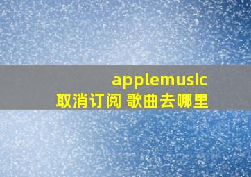 applemusic取消订阅 歌曲去哪里